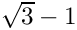 $ \sqrt{3}-1 $